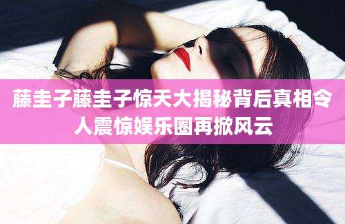 藤圭子藤圭子惊天大揭秘背后真相令人震惊娱乐圈再掀风云