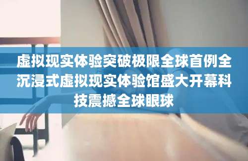 虚拟现实体验突破极限全球首例全沉浸式虚拟现实体验馆盛大开幕科技震撼全球眼球