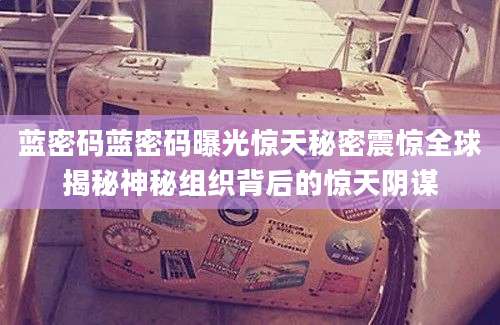 蓝密码蓝密码曝光惊天秘密震惊全球揭秘神秘组织背后的惊天阴谋