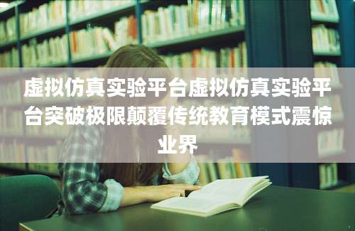 虚拟仿真实验平台虚拟仿真实验平台突破极限颠覆传统教育模式震惊业界