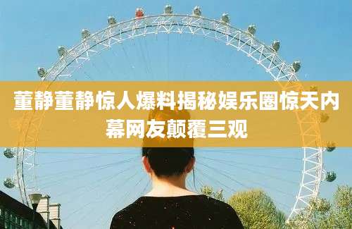 董静董静惊人爆料揭秘娱乐圈惊天内幕网友颠覆三观