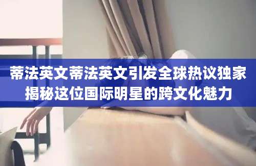 蒂法英文蒂法英文引发全球热议独家揭秘这位国际明星的跨文化魅力