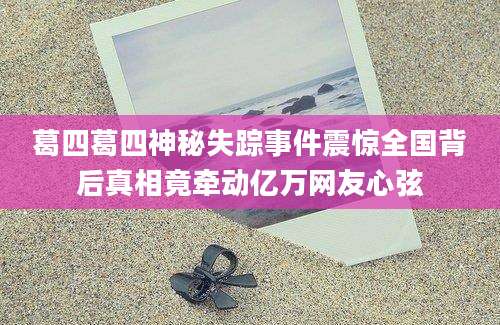 葛四葛四神秘失踪事件震惊全国背后真相竟牵动亿万网友心弦