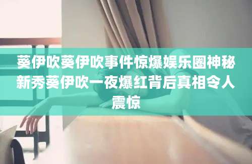 葵伊吹葵伊吹事件惊爆娱乐圈神秘新秀葵伊吹一夜爆红背后真相令人震惊