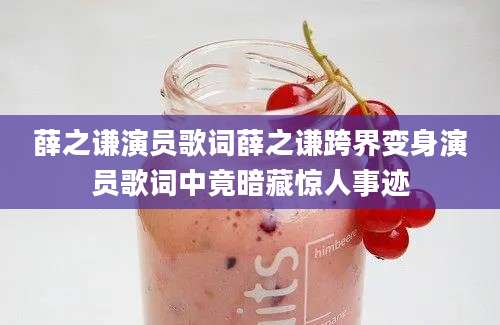 薛之谦演员歌词薛之谦跨界变身演员歌词中竟暗藏惊人事迹