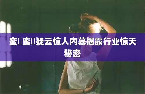 蜜菓蜜菓疑云惊人内幕揭露行业惊天秘密