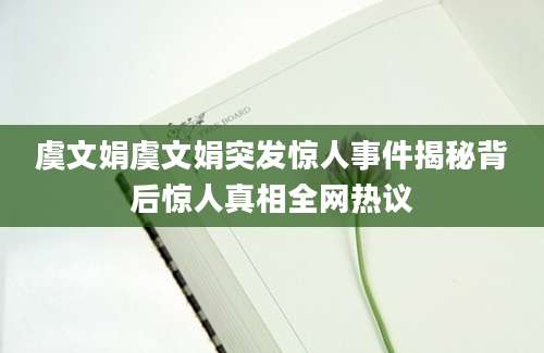 虞文娟虞文娟突发惊人事件揭秘背后惊人真相全网热议