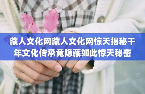 藏人文化网藏人文化网惊天揭秘千年文化传承竟隐藏如此惊天秘密