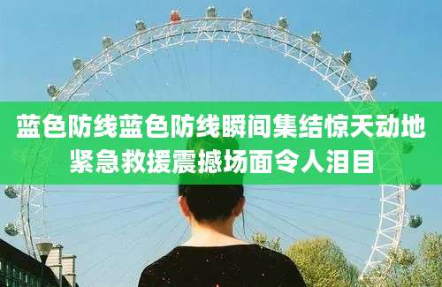 蓝色防线蓝色防线瞬间集结惊天动地紧急救援震撼场面令人泪目