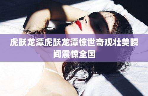 虎跃龙潭虎跃龙潭惊世奇观壮美瞬间震惊全国