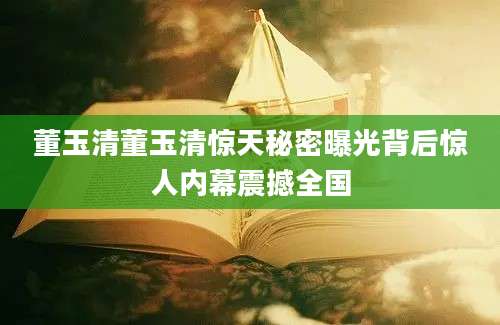 董玉清董玉清惊天秘密曝光背后惊人内幕震撼全国