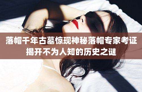 落帽千年古墓惊现神秘落帽专家考证揭开不为人知的历史之谜
