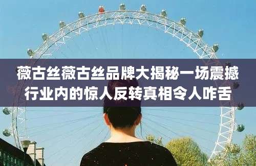 薇古丝薇古丝品牌大揭秘一场震撼行业内的惊人反转真相令人咋舌