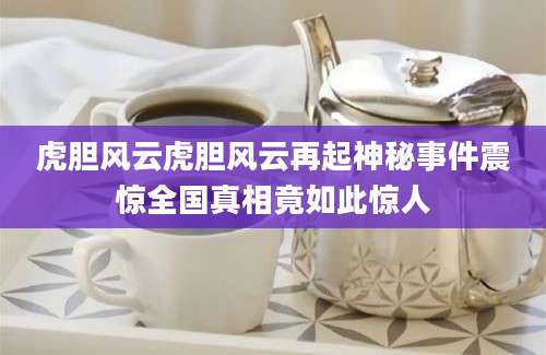 虎胆风云虎胆风云再起神秘事件震惊全国真相竟如此惊人