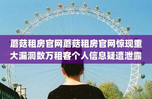 蘑菇租房官网蘑菇租房官网惊现重大漏洞数万租客个人信息疑遭泄露