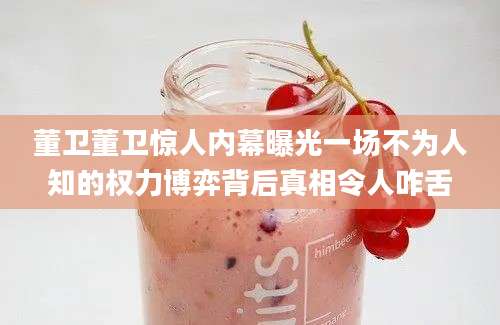 董卫董卫惊人内幕曝光一场不为人知的权力博弈背后真相令人咋舌