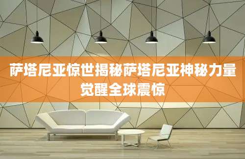 萨塔尼亚惊世揭秘萨塔尼亚神秘力量觉醒全球震惊