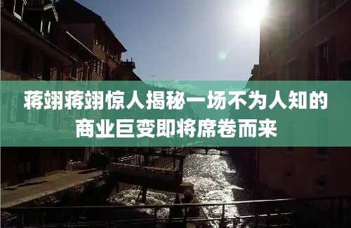 蒋翊蒋翊惊人揭秘一场不为人知的商业巨变即将席卷而来