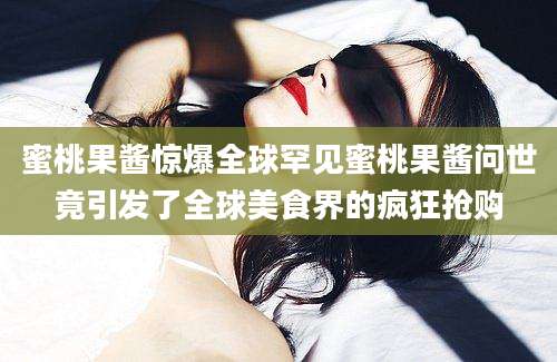 蜜桃果酱惊爆全球罕见蜜桃果酱问世竟引发了全球美食界的疯狂抢购