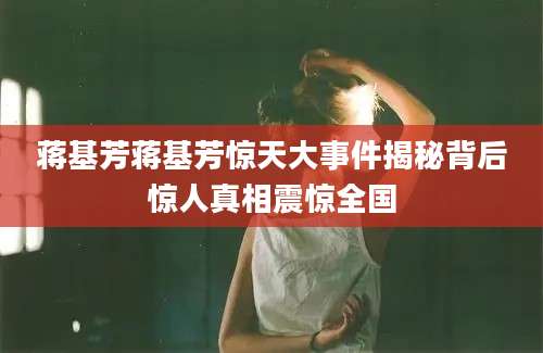 蒋基芳蒋基芳惊天大事件揭秘背后惊人真相震惊全国