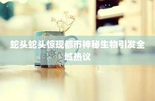 蛇头蛇头惊现都市神秘生物引发全城热议