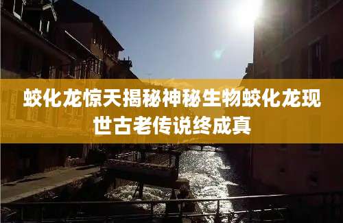 蛟化龙惊天揭秘神秘生物蛟化龙现世古老传说终成真