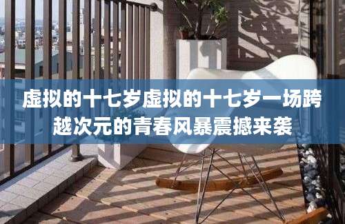 虚拟的十七岁虚拟的十七岁一场跨越次元的青春风暴震撼来袭