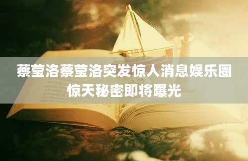 蔡莹洛蔡莹洛突发惊人消息娱乐圈惊天秘密即将曝光