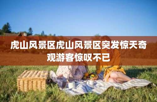 虎山风景区虎山风景区突发惊天奇观游客惊叹不已