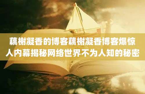 藕榭凝香的博客藕榭凝香博客爆惊人内幕揭秘网络世界不为人知的秘密