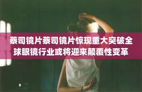 蔡司镜片蔡司镜片惊现重大突破全球眼镜行业或将迎来颠覆性变革