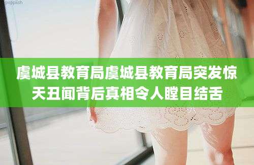 虞城县教育局虞城县教育局突发惊天丑闻背后真相令人瞠目结舌