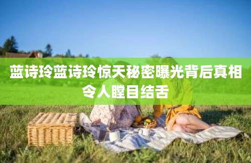 蓝诗玲蓝诗玲惊天秘密曝光背后真相令人瞠目结舌