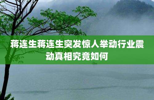 蒋连生蒋连生突发惊人举动行业震动真相究竟如何