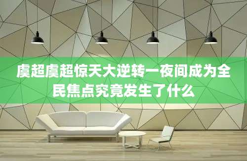 虞超虞超惊天大逆转一夜间成为全民焦点究竟发生了什么