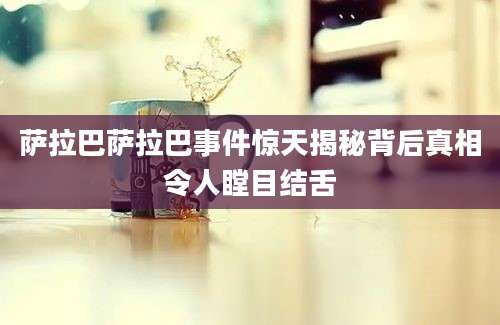 萨拉巴萨拉巴事件惊天揭秘背后真相令人瞠目结舌