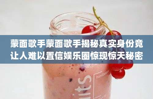 蒙面歌手蒙面歌手揭秘真实身份竟让人难以置信娱乐圈惊现惊天秘密