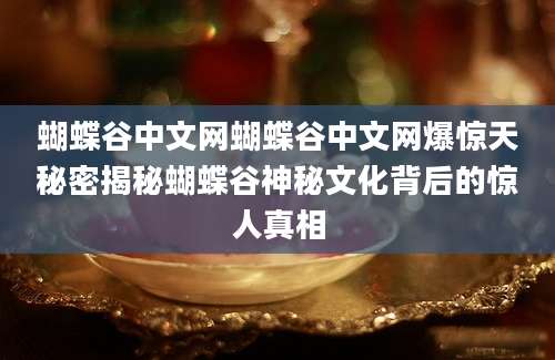 蝴蝶谷中文网蝴蝶谷中文网爆惊天秘密揭秘蝴蝶谷神秘文化背后的惊人真相
