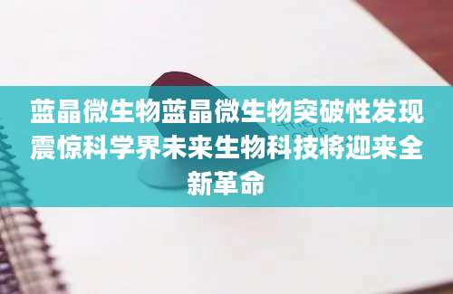 蓝晶微生物蓝晶微生物突破性发现震惊科学界未来生物科技将迎来全新革命