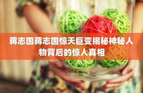 蒋志国蒋志国惊天巨变揭秘神秘人物背后的惊人真相