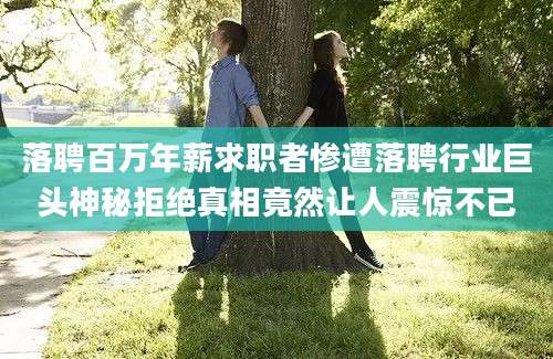 落聘百万年薪求职者惨遭落聘行业巨头神秘拒绝真相竟然让人震惊不已