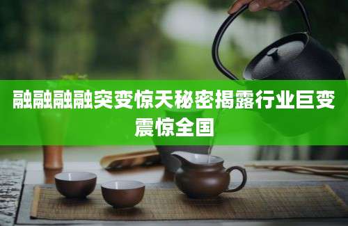 融融融融突变惊天秘密揭露行业巨变震惊全国