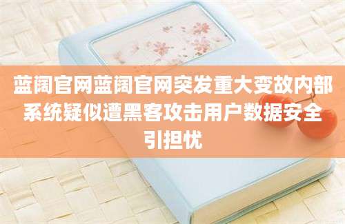 蓝阔官网蓝阔官网突发重大变故内部系统疑似遭黑客攻击用户数据安全引担忧