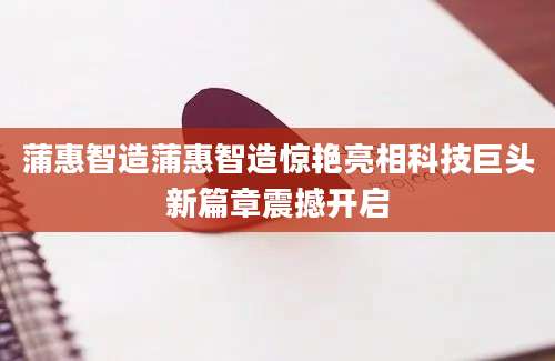 蒲惠智造蒲惠智造惊艳亮相科技巨头新篇章震撼开启