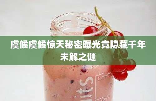 虞候虞候惊天秘密曝光竟隐藏千年未解之谜