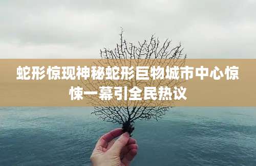 蛇形惊现神秘蛇形巨物城市中心惊悚一幕引全民热议
