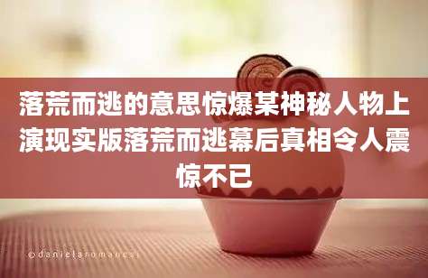 落荒而逃的意思惊爆某神秘人物上演现实版落荒而逃幕后真相令人震惊不已