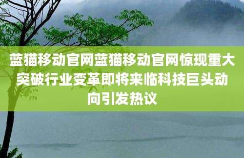 蓝猫移动官网蓝猫移动官网惊现重大突破行业变革即将来临科技巨头动向引发热议