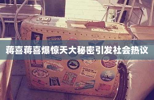 蒋喜蒋喜爆惊天大秘密引发社会热议
