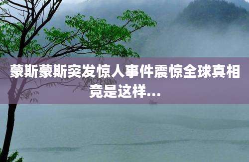 蒙斯蒙斯突发惊人事件震惊全球真相竟是这样...
